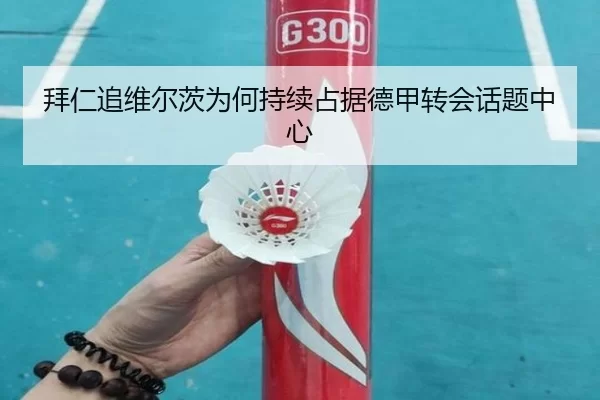 拜仁追维尔茨为何持续占据德甲转会话题中心
