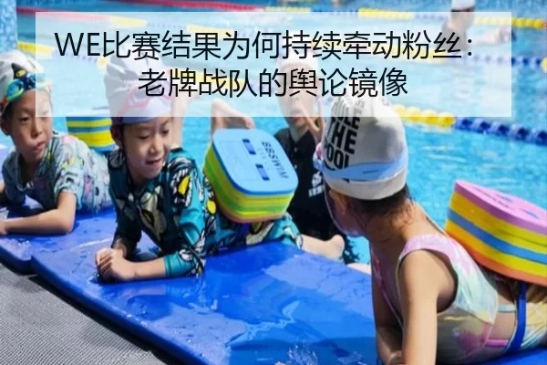WE比赛结果为何持续牵动粉丝：老牌战队的舆论镜像