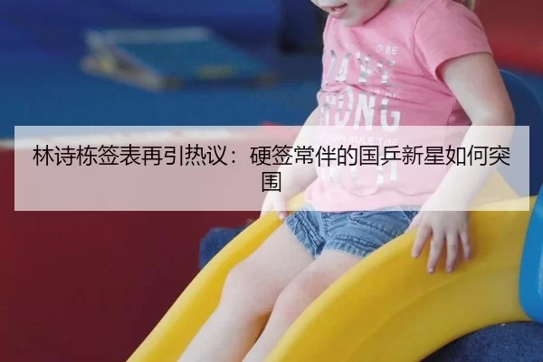 林诗栋签表再引热议：硬签常伴的国乒新星如何突围