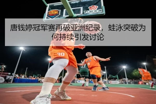 唐钱婷冠军赛再破亚洲纪录，蛙泳突破为何持续引发讨论